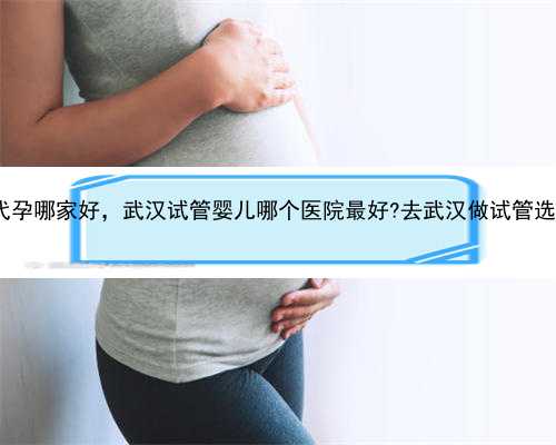 武汉专业代孕哪家好，武汉试管婴儿哪个医院最好?去武汉做试管选哪个医院?