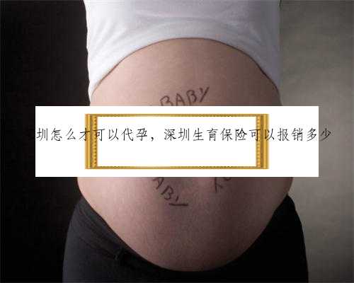 深圳怎么才可以代孕，深圳生育保险可以报销多少